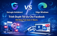 GoLogin Antidetect vs Edge Windows: Trình duyệt tối ưu cho Facebook khi dùng tool auto V-Shorts
